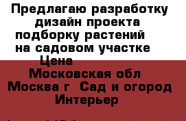 Предлагаю разработку дизайн-проекта, подборку растений.... на садовом участке  › Цена ­ 40-120000 - Московская обл., Москва г. Сад и огород » Интерьер   